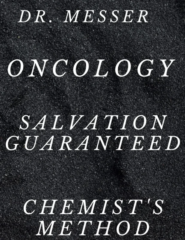 DR. MESSER ONCOLOGY SALVATION GUARANTEED chemist's method: A completely new revolutionary approach to the problem of cancer