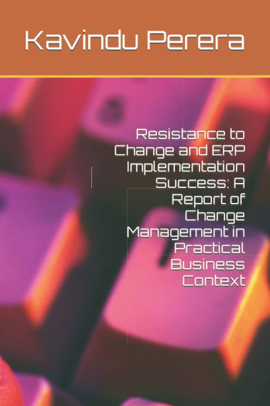 Resistance to Change and ERP Implementation Success: A Report of Change Management in Practical Business Context