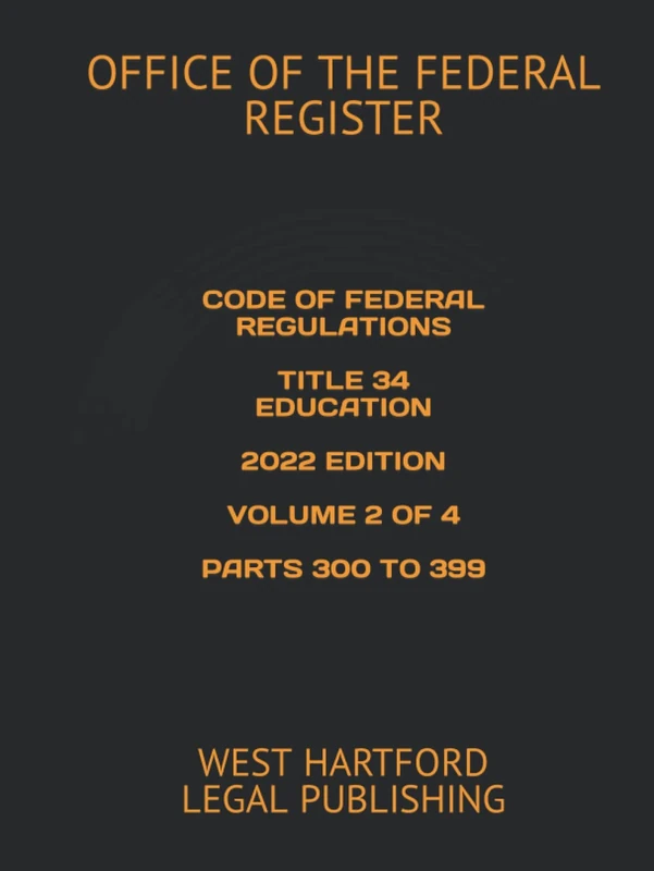 CODE OF FEDERAL REGULATIONS TITLE 34 EDUCATION 2022 EDITION VOLUME 2 OF 4 PARTS 300 TO 399: WEST HARTFORD LEGAL PUBLISHING