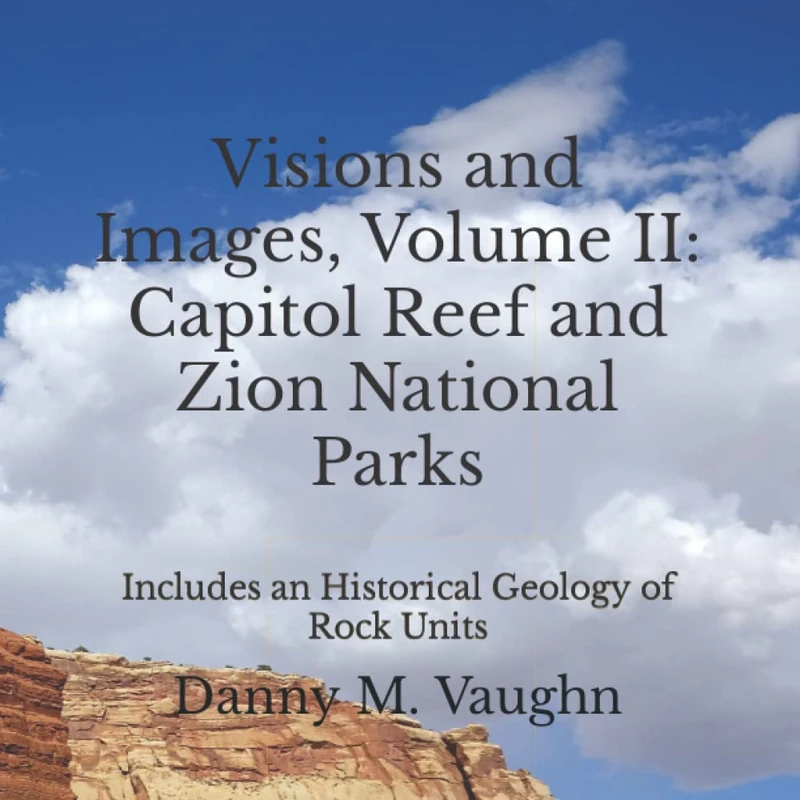 Visions and Images, Volume II: Capitol Reef and Zion National Parks: Includes an Historical Geology of Rock Units