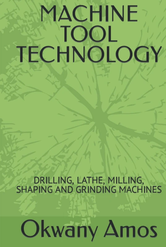 MACHINE TOOL TECHNOLOGY: DRILLING, LATHE, MILLING, SHAPING AND GRINDING MACHINES