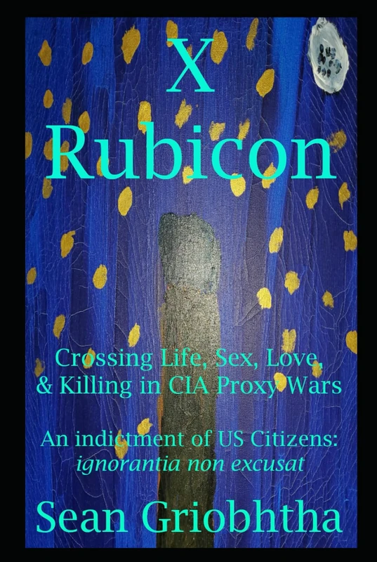 X Rubicon: Crossing Life, Sex, Love, & Killing in CIA Proxy Wars -- An indictment of US Citizens