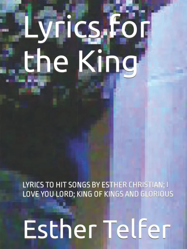 Lyrics for the King: LYRICS TO HIT SONGS BY ESTHER CHRISTIAN; I LOVE YOU LORD; KING OF KINGS AND GLORIOUS