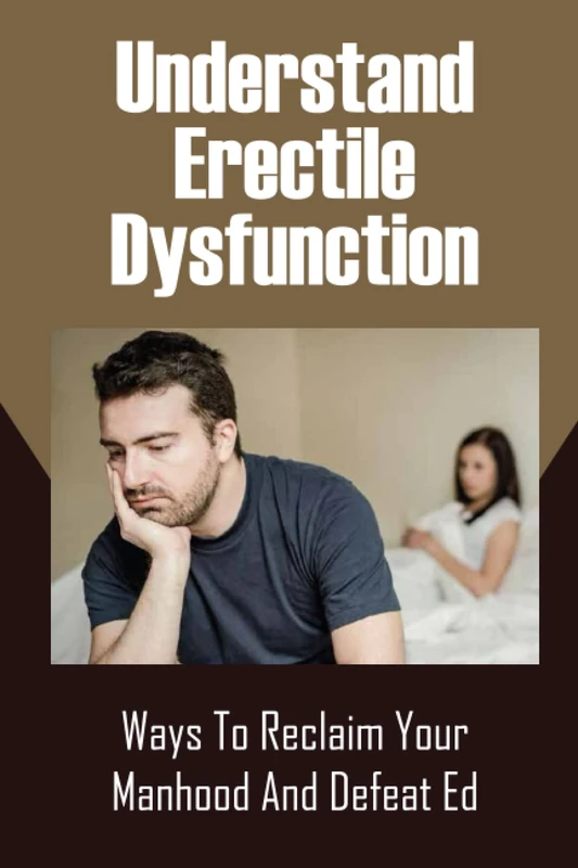 Understand Erectile Dysfunction: Ways To Reclaim Your Manhood And Defeat Ed