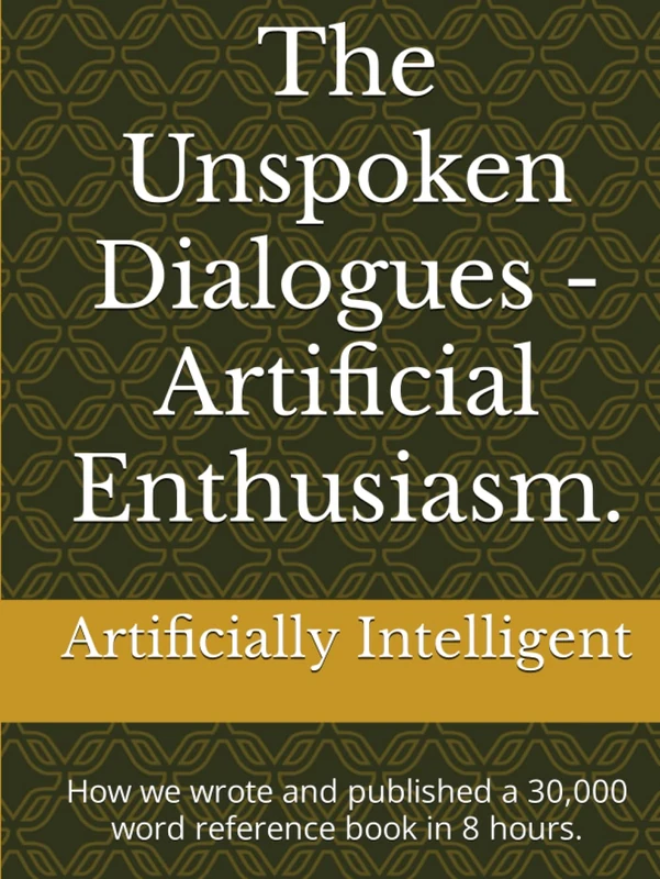 The Unspoken Dialogues - Artificial Enthusiasm.: How we wrote and published a 30,000 word reference book in 8 hours. (The Unspoken Dialogues - Chats with the Artificially Intelligent.) - Image 1