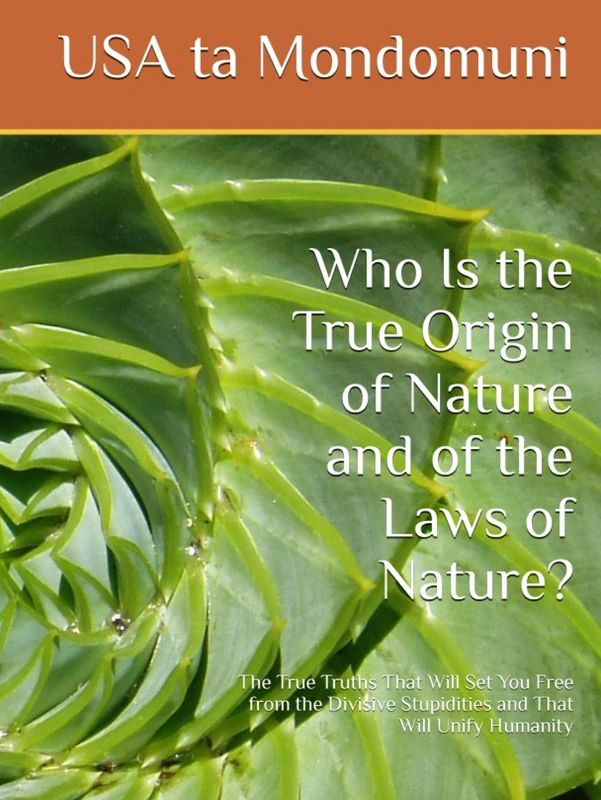 Who Is the True Origin of Nature and of the Laws of Nature?: The True Truths That Will Set You Free from the Divisive Stupidities and That Will Unify Humanity