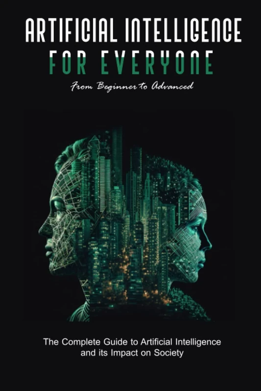 Artificial Intelligence FOR EVERYONE: From Beginner to Advanced , The Complete Guide to Artificial Intelligence and its Impact on Society