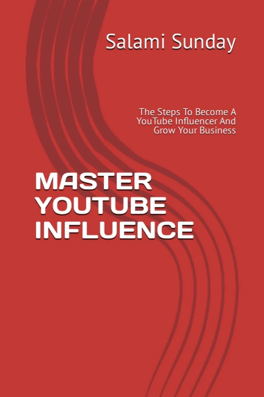 MASTER YOUTUBE INFLUENCE: The Steps To Become A YouTube Influencer And Grow Your Business