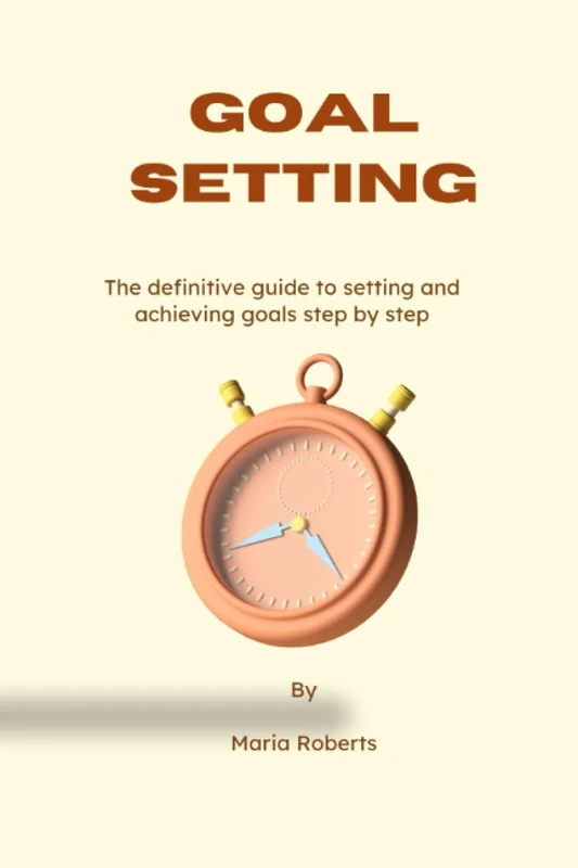 GOAL SETTING: The definitive guide to setting and achieving goals step by step