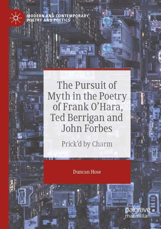 The Pursuit of Myth in the Poetry of Frank O'Hara, Ted Berrigan and John Forbes: Prick'd by Charm (Modern and Contemporary Poetry and Poetics)