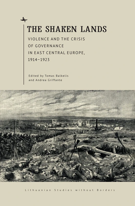 The Shaken Lands: Violence and the Crisis of Governance in East Central Europe, 1914–1923 (Lithuanian Studies without Borders)