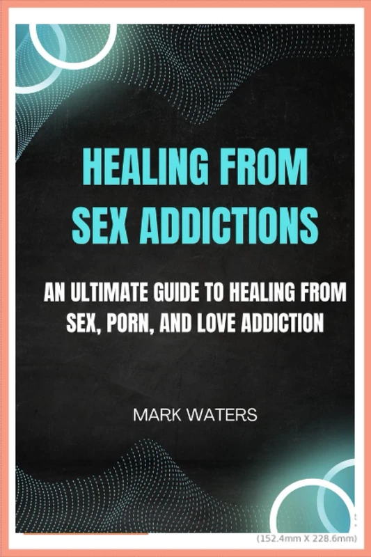 HEALING FROM SEX ADDICTIONS: An Ultimate Guide to Healing from Sex, Porn, and Love Addiction