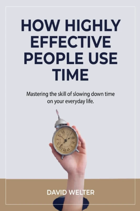 HOW HIGHLY EFFECTIVE PEOPLE USE TIME: MASTERING THE SKILL OF SLOWING DOWN TIME IN YOUR EVERYDAY LIFE