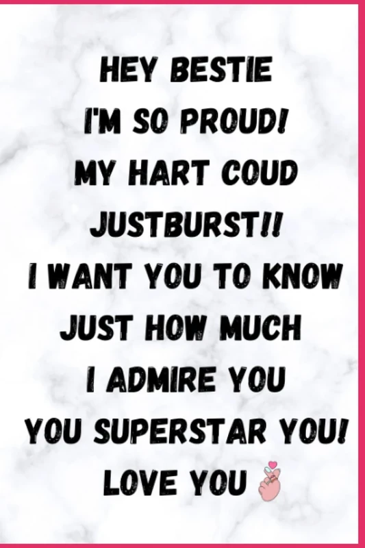 HEY BESTIE I'M SO PROUD! MY HART COUD JUSTBURST!! I WANT YOU TO KNOW JUST HOW MUCH I ADMIRE YOU YOU SUPERSTAR YOU! LOVE YOU : LOVE YOU