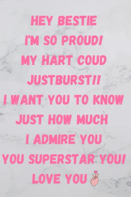HEY BESTIE I'M SO PROUD! MY HART COUD JUSTBURST!! I WANT YOU TO KNOW JUST HOW MUCH I ADMIRE YOU YOU SUPERSTAR YOU! LOVE YOU (️ HEY BESTIE ️)