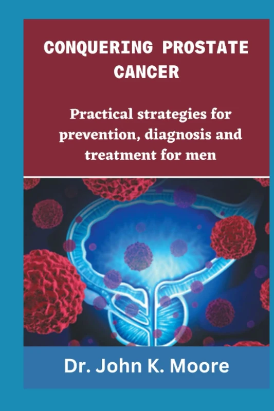 CONQUERING PROSTRATE CANCER: Practical strategies for prevention, diagnosis and treatment for men (Transformative Health Practices)