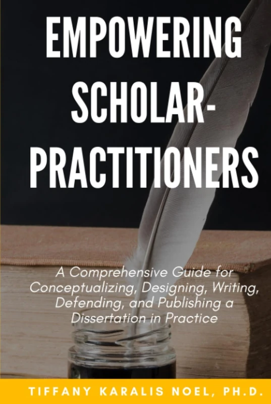 Empowering Scholar-Practitioners: A Comprehensive Guide for Conceptualizing, Designing, Writing, Defending, and Publishing a Dissertation in Practice