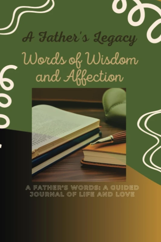 A FATHER'S LEGACY: "WORDS OF WISDOM AND AFFECTION": A FATHER'S WORDS: A GUIDED JOURNAL OF LIFE AND LOVE