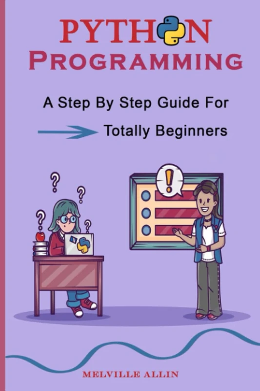 Python Programming: A Step By Step Guide For Totally Beginners