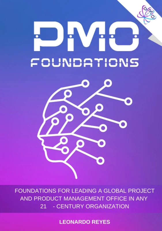 PMO FOUNDATIONS: FOR LEADING A GLOBAL PROJECT & PRODUCT MANAGEMENT OFFICE IN ANY ORGANIZATION OF 21st-CENTURY (La Magia de la PMO)