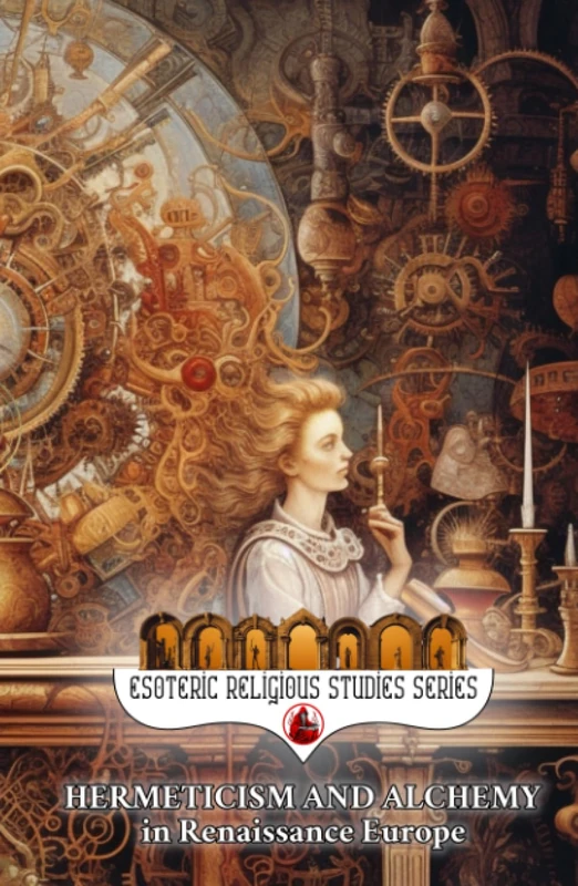 Hermeticism and Alchemy in Renaissance Europe: Exploring the Prima Materia, Transmutation, and Spiritual Transformation in Europe's Golden Era (Esoteric Religious Studies)