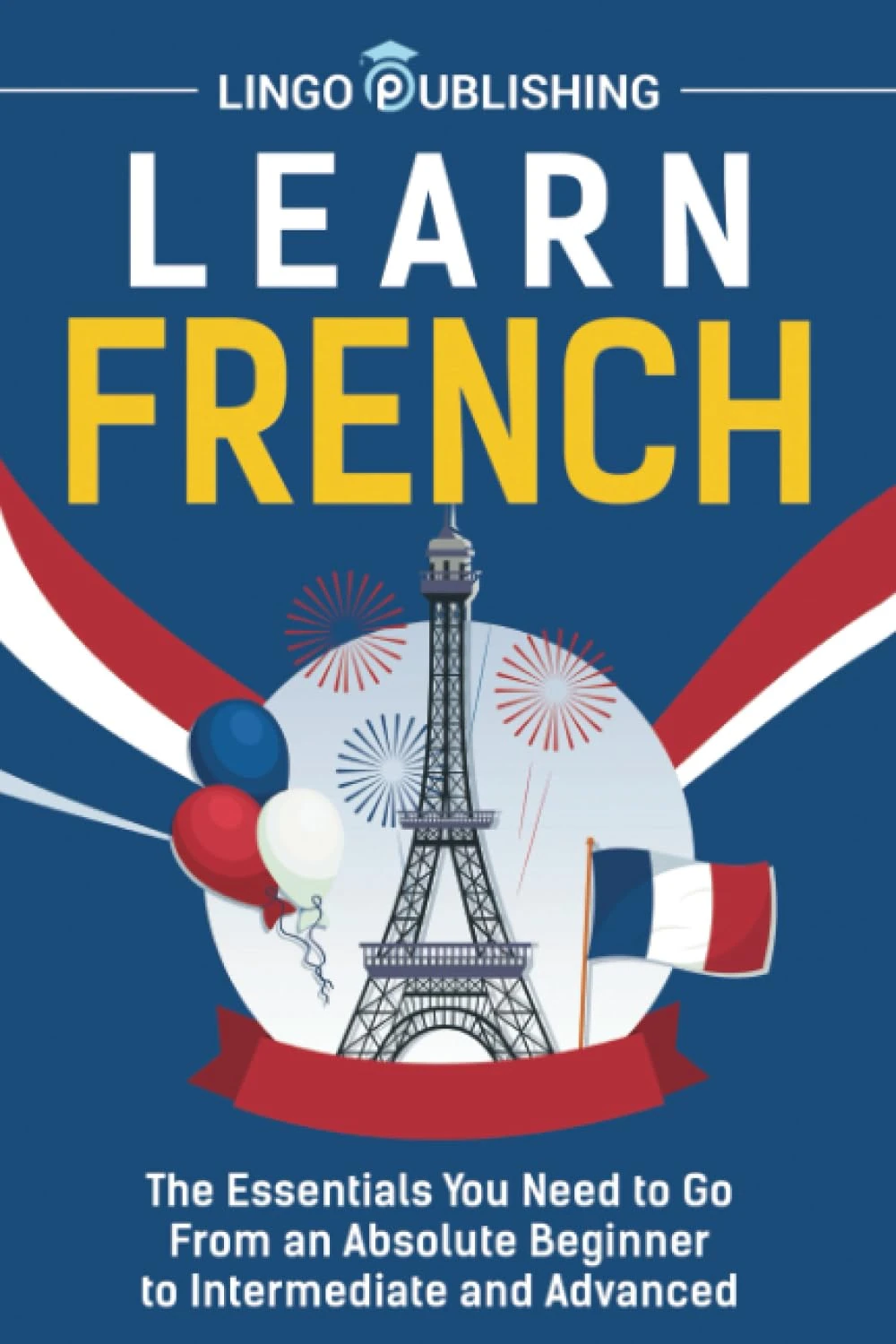 Learn French: The Essentials You Need to Go From an Absolute Beginner to Intermediate and Advanced