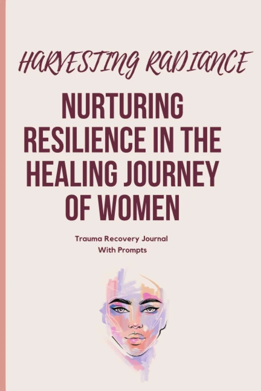 Harvesting Radiance: Nurturing Resilience In The Healing Journey of Women: Trauma Recovery Journal With Prompts