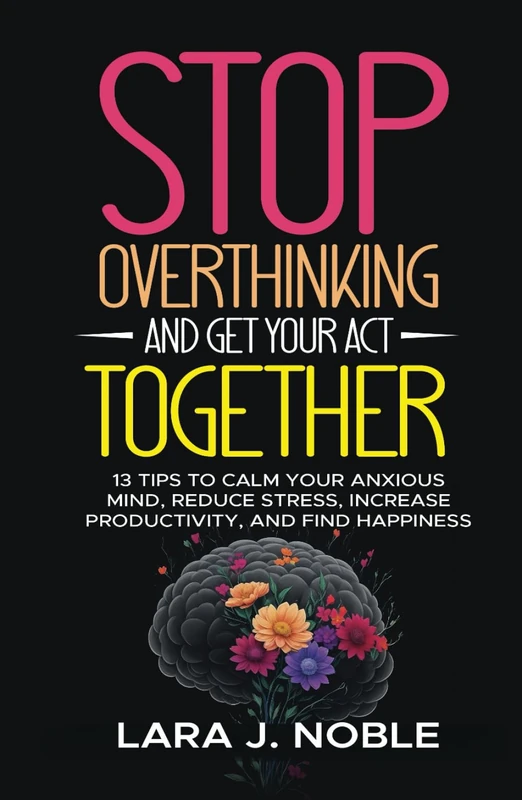 Stop Overthinking And Get Your Act Together: 13 Tips to Calm Your Anxious Mind, Reduce Stress, Increase Productivity, and Find Happiness