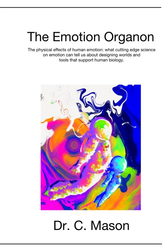The Emotion Organon: The physical effects of human emotion: what the cutting edge science on emotion can tell us about designing worlds and tools that support human biology.