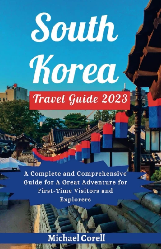 SOUTH KOREA TRAVEL GUIDE 2023: A Complete and Comprehensive Guide for A Great Adventure for First-Time Visitors and Explorers (Journeys through Time ... Revealing Hidden Gems and Cultural Delights)