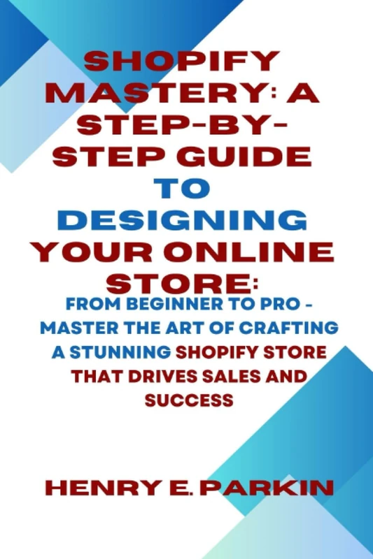 SHOPIFY MASTERY: A STEP-BY-STEP GUIDE TO DESIGNING YOUR ONLINE STORE:: From Beginner to Pro - Master the Art of Crafting a Stunning Shopify Store That Drives Sales and Success