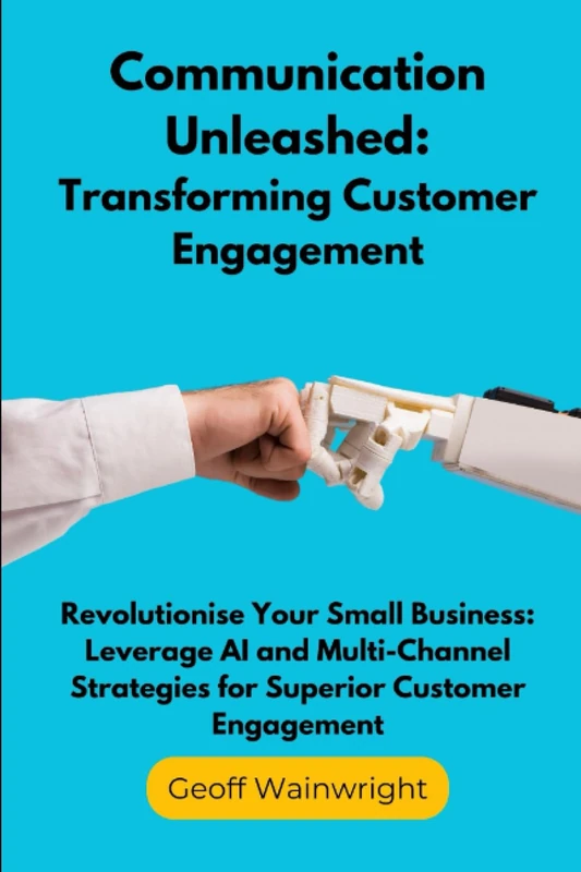 Communication Unleashed: Transforming Customer Engagement: Revolutionise Your Small Business: Leverage AI and Multi-Channel Strategies for Superior Customer Engagement