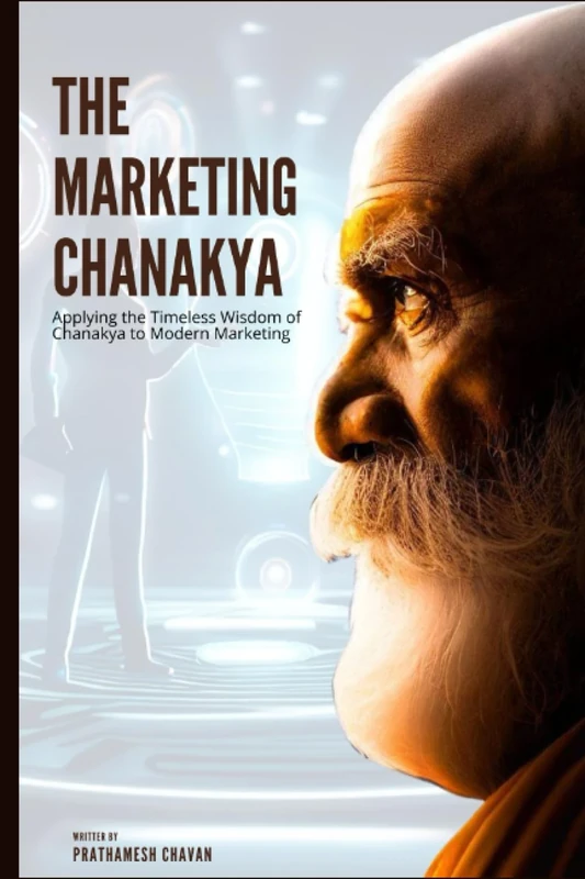 The Marketing Chanakya - Applying the Timeless Wisdom of Chanakya to Modern Marketing: Ancient Secrets for Modern Marketing Success - Dominate Your Industry with The Marketing Chanakya