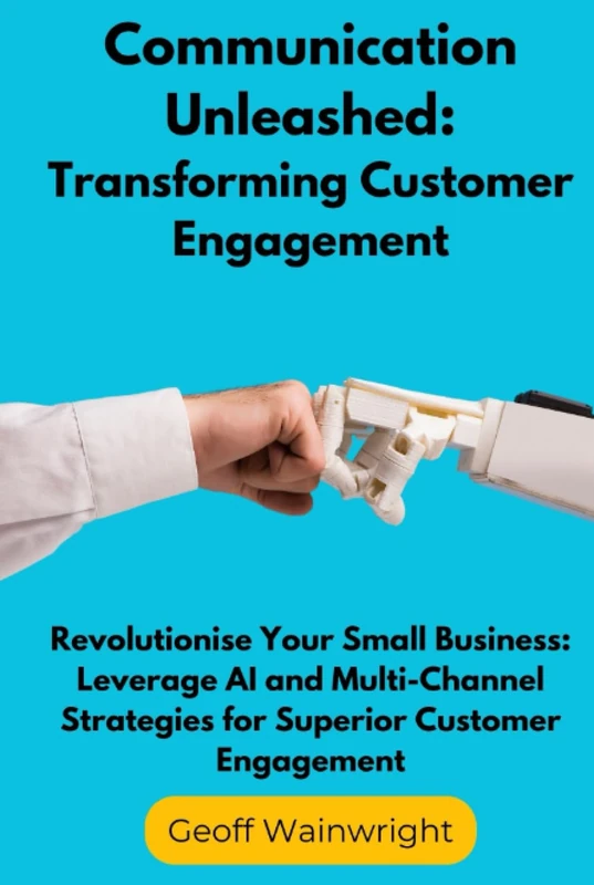 Communication Unleashed: Transforming Customer Engagement: Revolutionise Your Small Business: Leverage AI and Multi-Channel Strategies for Superior Customer Engagement
