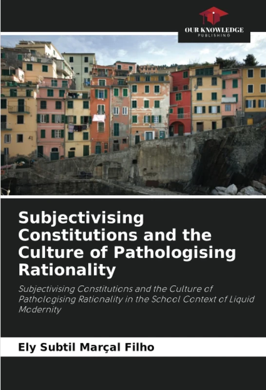 Subjectivising Constitutions and the Culture of Pathologising Rationality: Subjectivising Constitutions and the Culture of Pathologising Rationality in the School Context of Liquid Modernity
