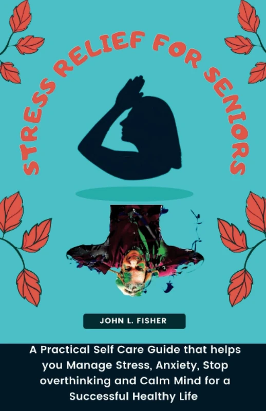 STRESS RELIEF FOR SENIORS: A Practical Self Care Guide that helps you Manage Stress, Anxiety, Stop overthinking and Calm Mind for a Successful Healthy Life