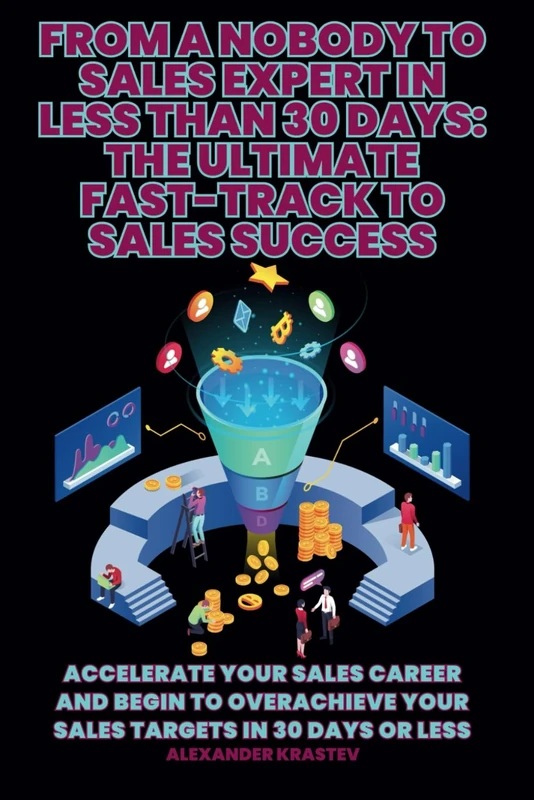 From A Nobody to Sales Expert in LESS THAN 30 Days: The Ultimate Fast-Track to Sales Success: Accelerate Your Sales Career and Begin to overachieve your sales targets in 30 Days or Less