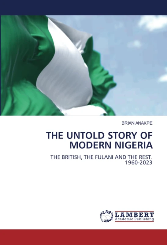 THE UNTOLD STORY OF MODERN NIGERIA: THE BRITISH, THE FULANI AND THE REST.1960-2023