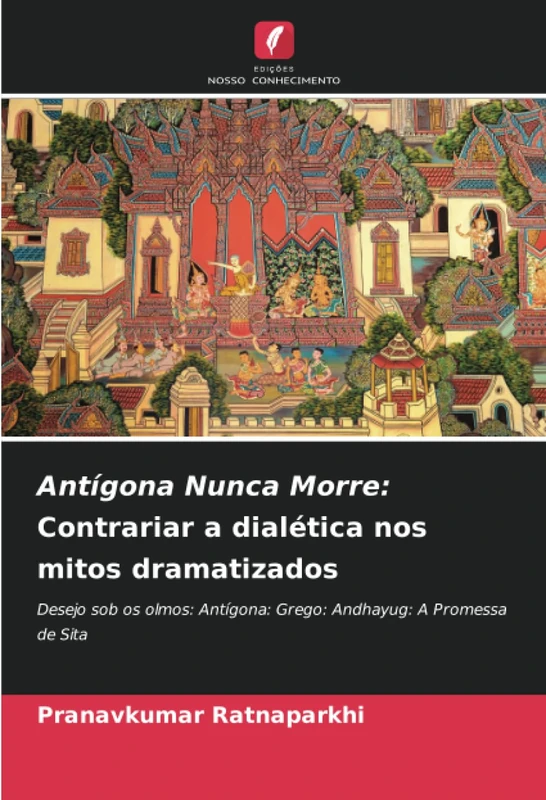 Antígona Nunca Morre: Contrariar a dialética nos mitos dramatizados: Desejo sob os olmos: Antígona: Grego: Andhayug: A Promessa de Sita