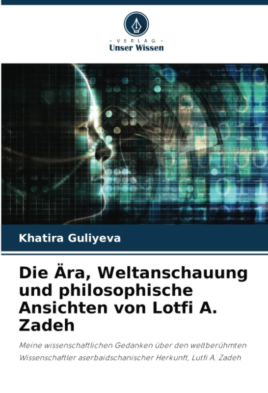 Die Ära, Weltanschauung und philosophische Ansichten von Lotfi A. Zadeh: Meine wissenschaftlichen Gedanken über den weltberühmten Wissenschaftler aserbaidschanischer Herkunft, Lutfi A. Zadeh
