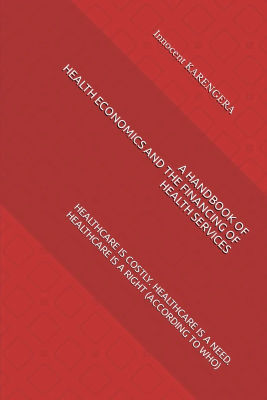 A HANDBOOK OF HEALTH ECONOMICS AND THE FINANCING OF HEALTH SERVICES: HEALTHCARE IS COSTLY. HEALTHCARE IS A NEED. HEALTHCARE IS A RIGHT (ACCORDING TO ... and authored by Innocent KARENGERA)