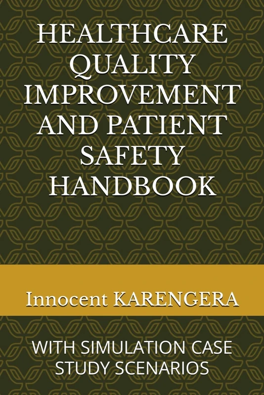 HEALTHCARE QUALITY IMPROVEMENT AND PATIENT SAFETY HANDBOOK: WITH SIMULATION CASE STUDY SCENARIOS (Health Services Management books published by amazon.com and authored by Innocent KARENGERA)