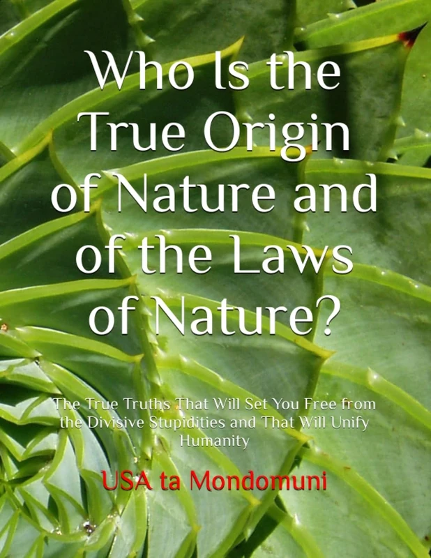 Who Is the True Origin of Nature and of the Laws of Nature?: The True Truths That Will Set You Free from the Divisive Stupidities and That Will Unify Humanity