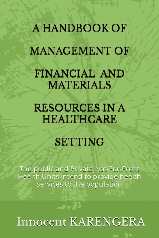 A HANDBOOK OF MANAGEMENT OF FINANCIAL AND MATERIALS RESOURCES IN A HEALTHCARE SETTING: The public and Private Not-For-Profit Health Units intend to ... and authored by Innocent KARENGERA)