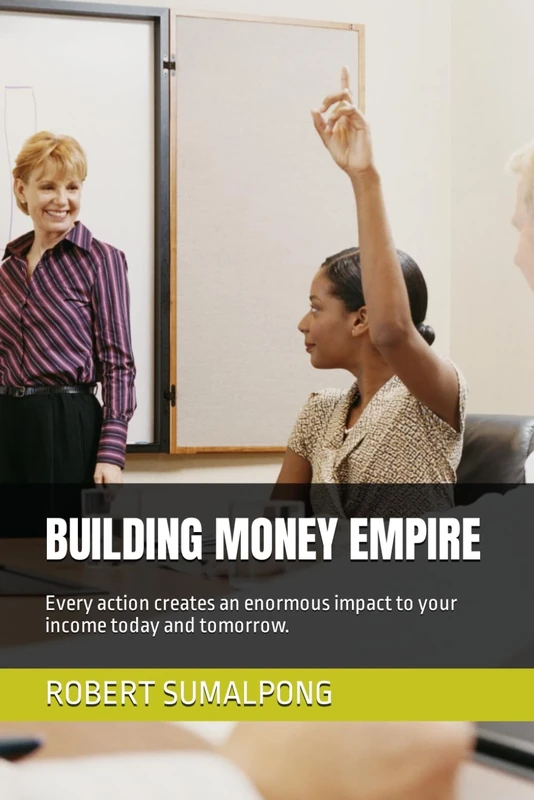 BUILDING MONEY EMPIRE: Every action creates an enormous impact to your income today and tomorrow.