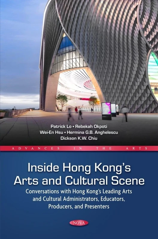 Inside Hong Kong’s Arts and Cultural Scene: Conversations with Hong Kong’s Leading Arts and Cultural Administrators, Educators, Producers, and ... ... and Presenters (Advances in the Arts)