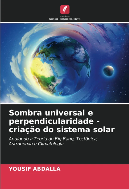Sombra universal e perpendicularidade - criação do sistema solar: Anulando a Teoria do Big Bang, Tectônica, Astronomia e Climatologia