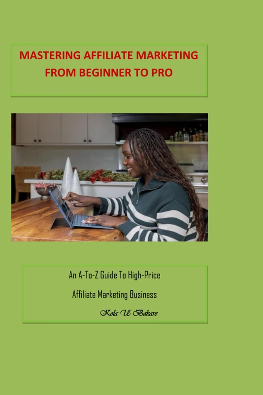 Mastering Affiliate Marketing From Beginner to Pro: An A-to-Z Guide To High-Price Affiliate Marketing Business
