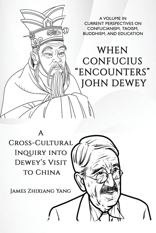 When Confucius "Encounters" John Dewey: A Cross-Cultural Inquiry Into Dewey’s Visit to China (Current Perspectives on Confucianism, Taoism, Buddhism, and Education)