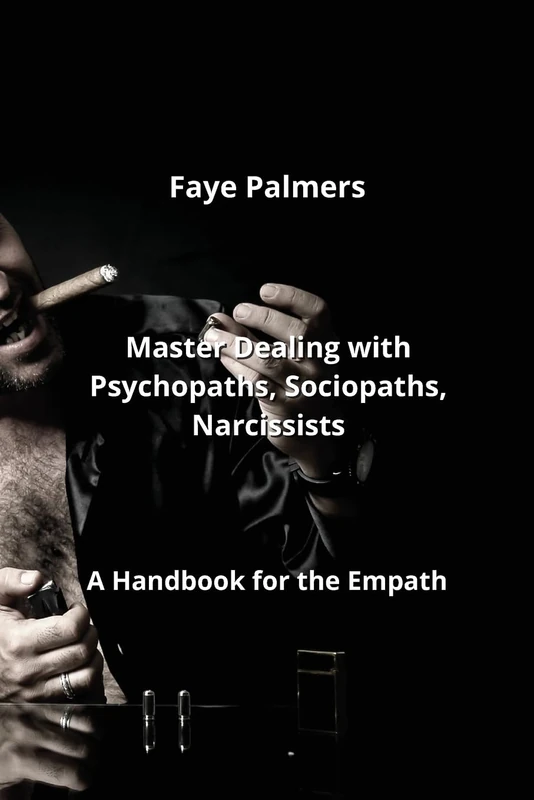 Master Dealing with Psychopaths, Sociopaths, Narcissists: A Handbook for the Empath